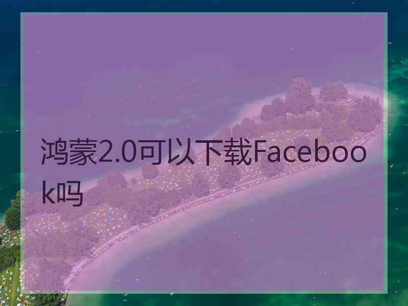 鸿蒙2.0可以下载Facebook吗