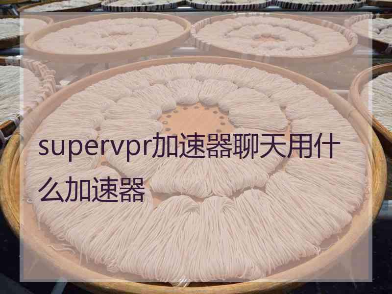 supervpr加速器聊天用什么加速器