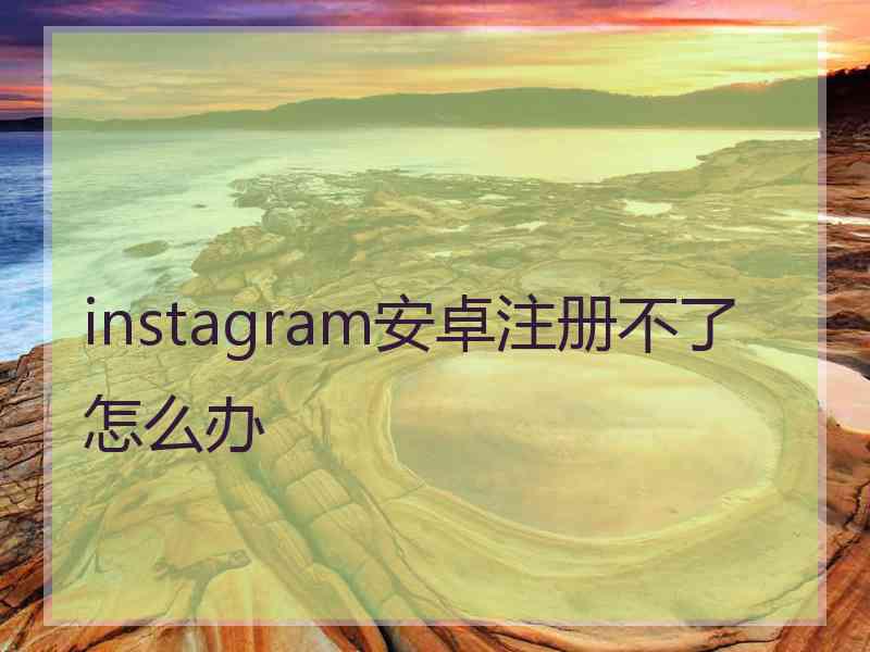 instagram安卓注册不了怎么办