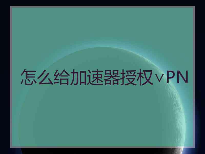 怎么给加速器授权∨PN