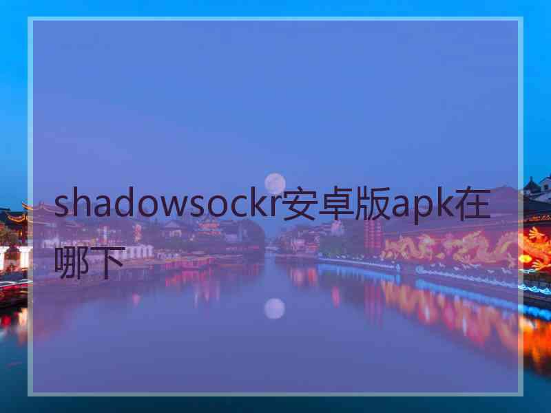 shadowsockr安卓版apk在哪下