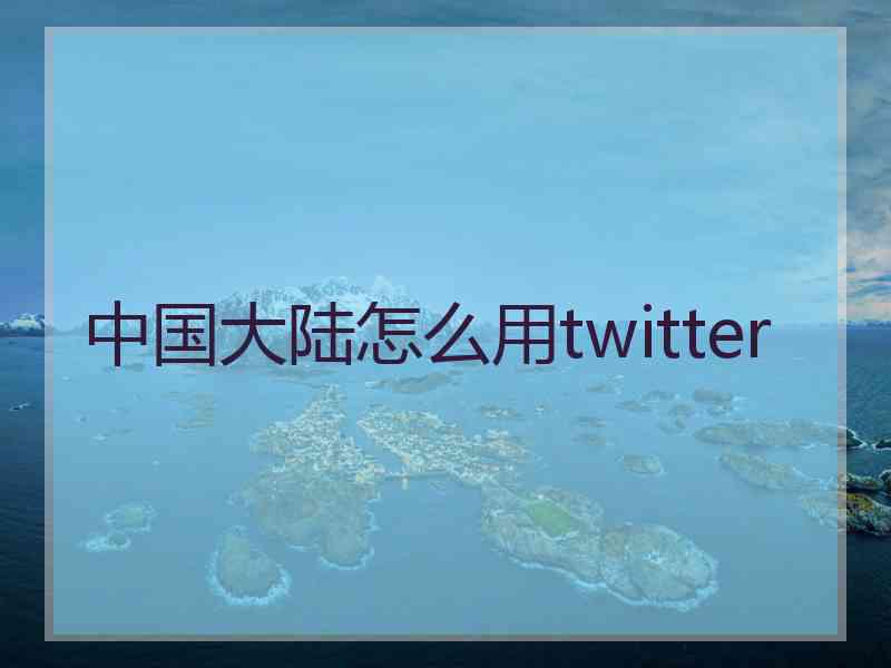 中国大陆怎么用twitter