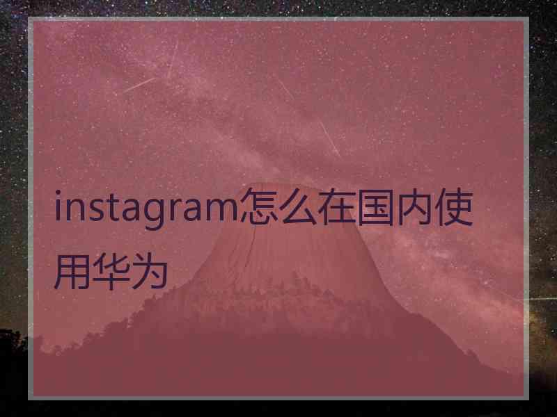 instagram怎么在国内使用华为