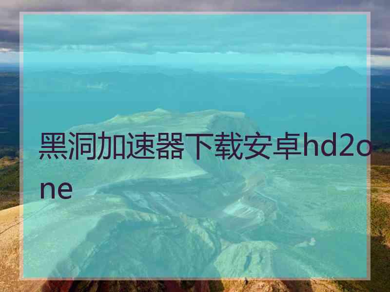 黑洞加速器下载安卓hd2one