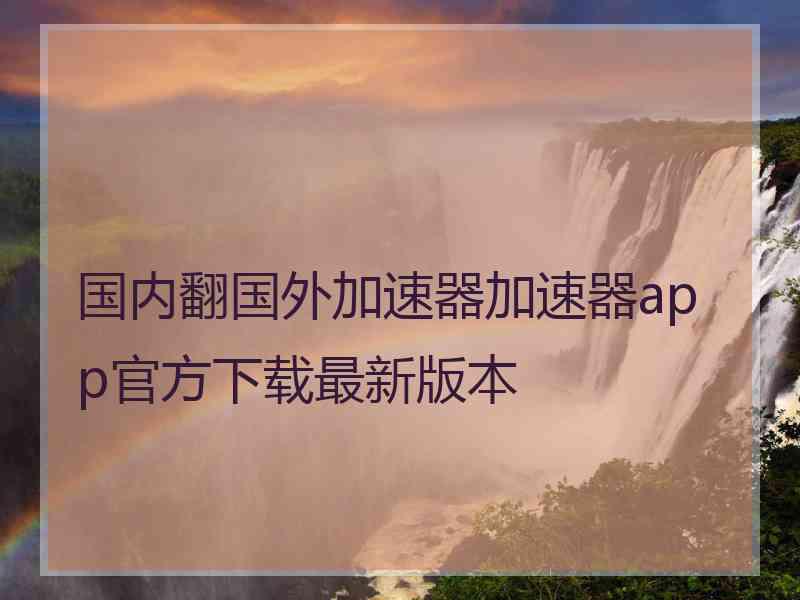 国内翻国外加速器加速器app官方下载最新版本