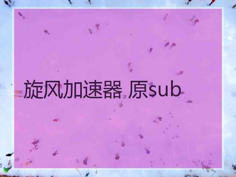 旋风加速器 原sub