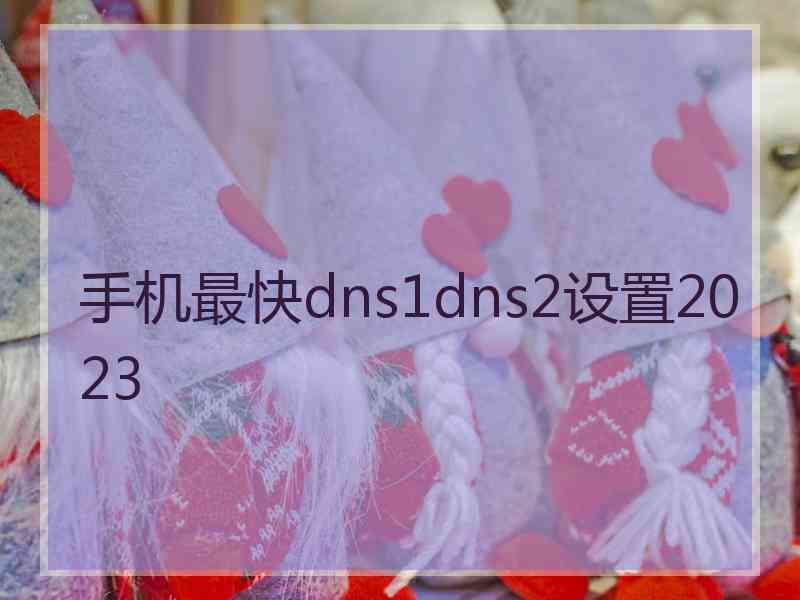 手机最快dns1dns2设置2023