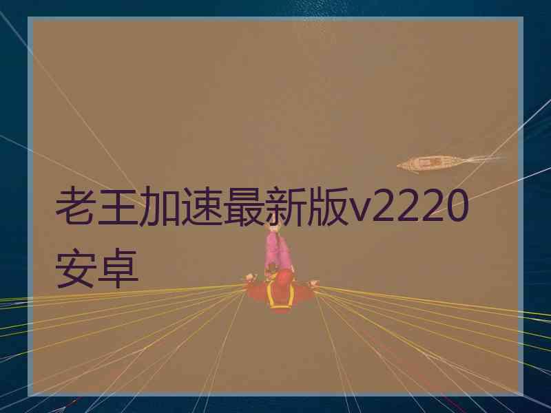 老王加速最新版v2220安卓