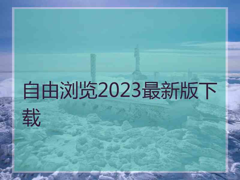 自由浏览2023最新版下载