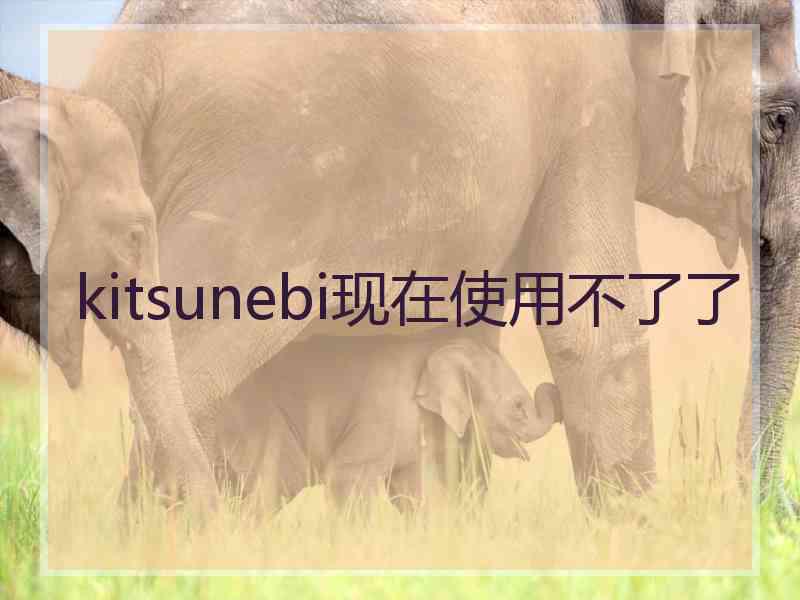 kitsunebi现在使用不了了