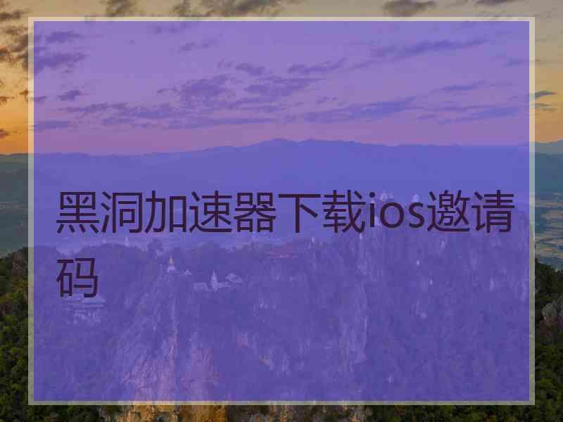 黑洞加速器下载ios邀请码