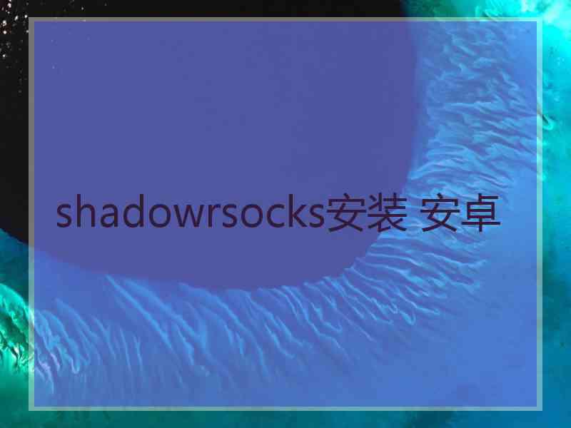 shadowrsocks安装 安卓