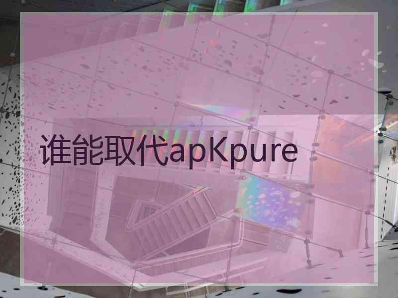 谁能取代apKpure