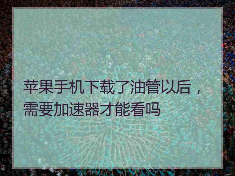 苹果手机下载了油管以后，需要加速器才能看吗