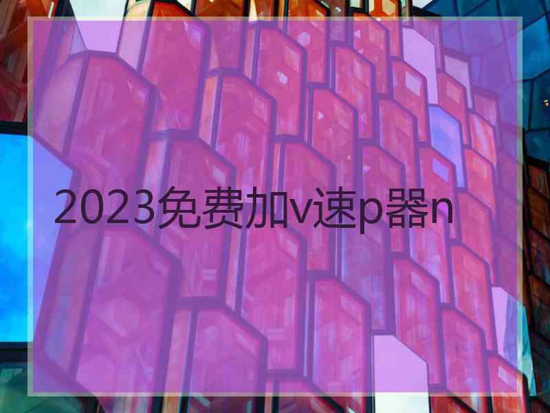 2023免费加v速p器n